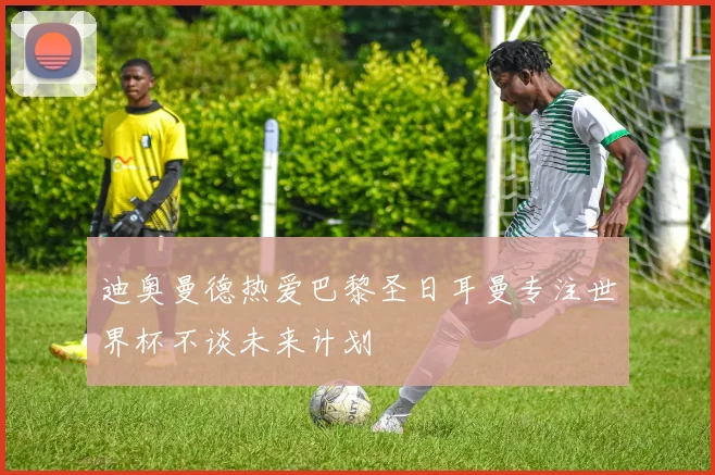 迪奥曼德热爱巴黎圣日耳曼专注世界杯不谈未来计划