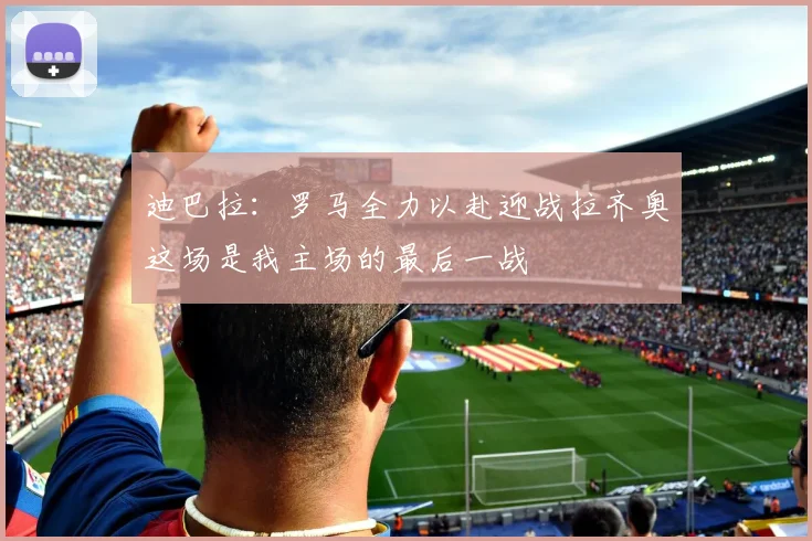 迪巴拉：罗马全力以赴迎战拉齐奥这场是我主场的最后一战