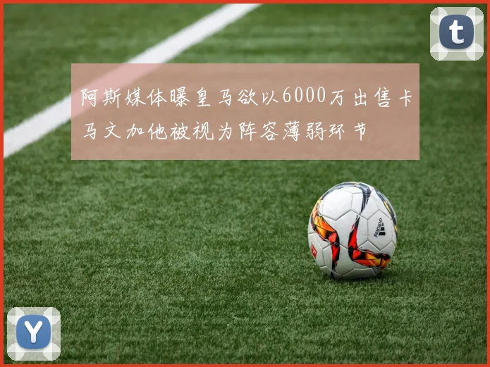 阿斯媒体曝皇马欲以6000万出售卡马文加他被视为阵容薄弱环节