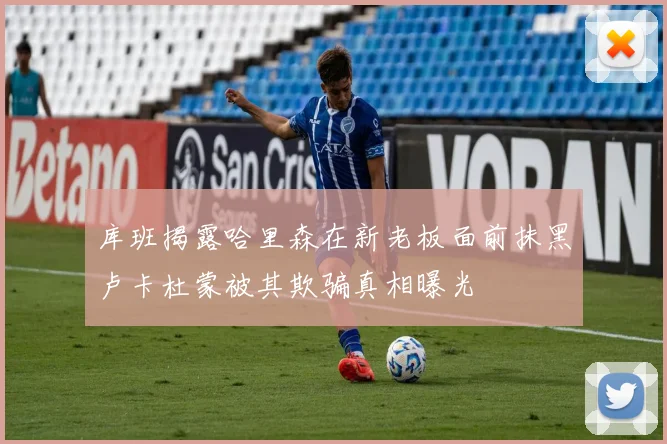 库班揭露哈里森在新老板面前抹黑卢卡杜蒙被其欺骗真相曝光