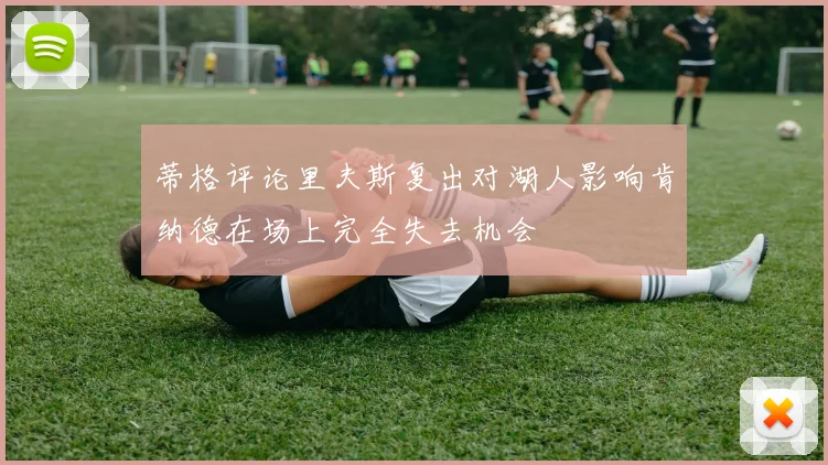 蒂格评论里夫斯复出对湖人影响肯纳德在场上完全失去机会