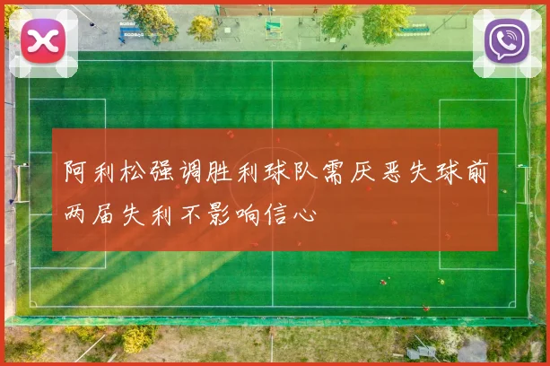 阿利松强调胜利球队需厌恶失球前两届失利不影响信心
