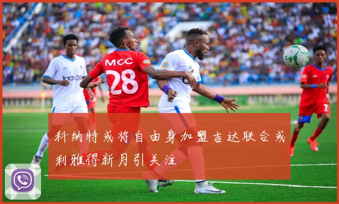 科纳特或将自由身加盟吉达联合或利雅得新月引关注