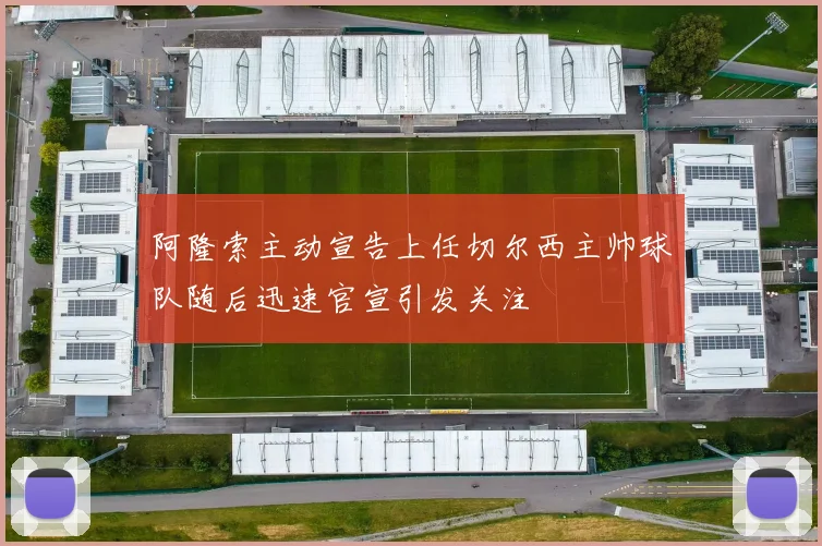 阿隆索主动宣告上任切尔西主帅球队随后迅速官宣引发关注