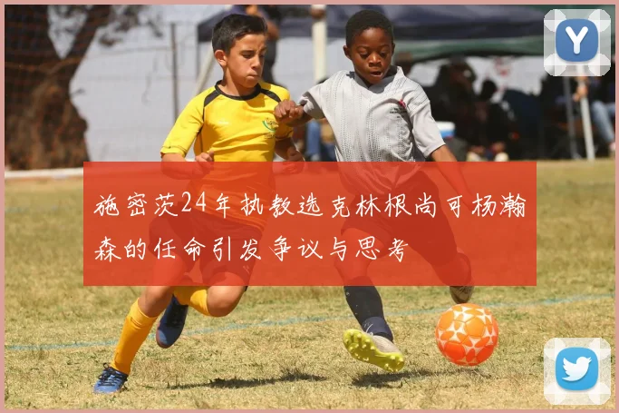 施密茨24年执教选克林根尚可杨瀚森的任命引发争议与思考