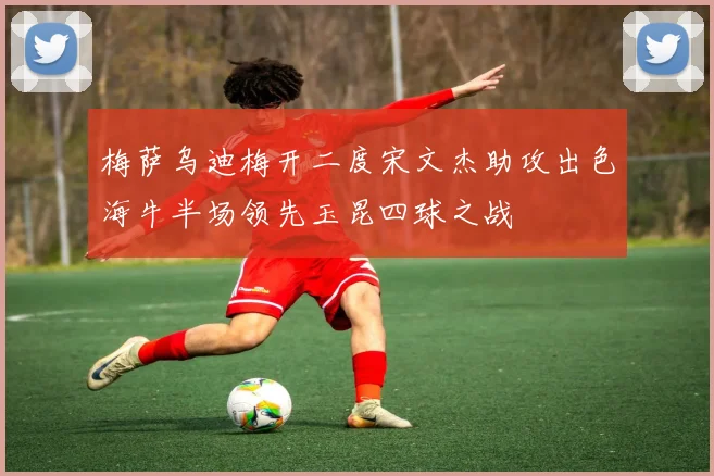 梅萨乌迪梅开二度宋文杰助攻出色海牛半场领先玉昆四球之战