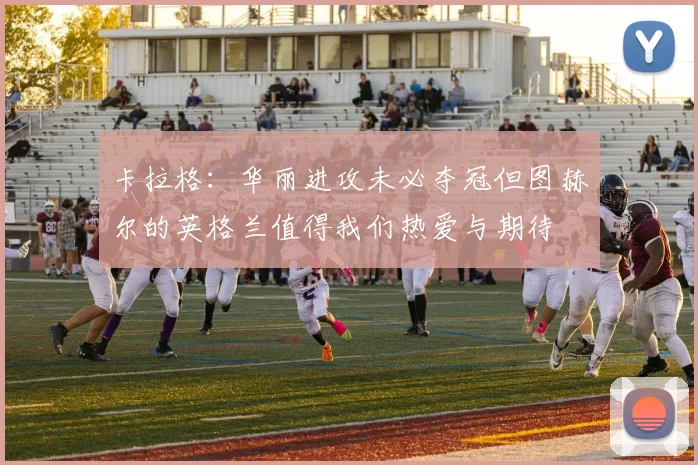 卡拉格：华丽进攻未必夺冠但图赫尔的英格兰值得我们热爱与期待
