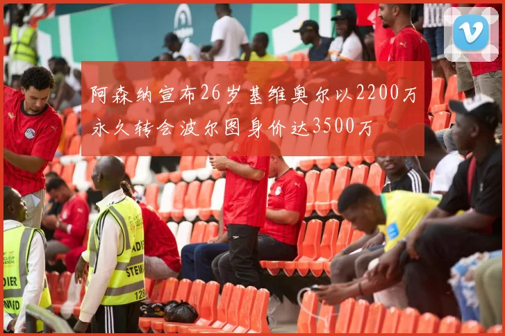 阿森纳宣布26岁基维奥尔以2200万永久转会波尔图身价达3500万