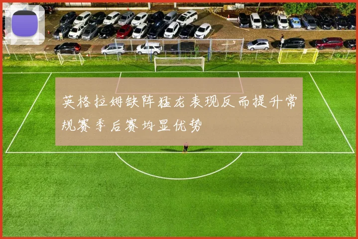 英格拉姆缺阵猛龙表现反而提升常规赛季后赛均显优势